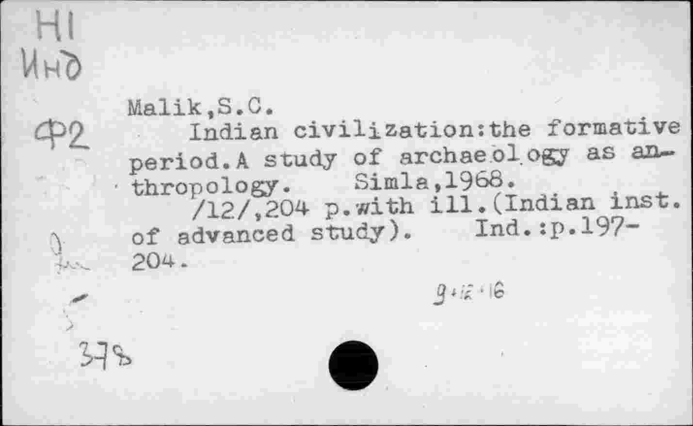 ﻿HI
Uh'ö
Malik,S.C.
Indian civilization:the formative period.A study of archaeology as an~
• thropology. Simla,1968.
/12/,204 p.with ill.(Indian inst. of advanced study). Ind.:p.197” 204.

‘ I©